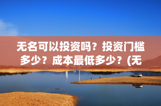 无名可以投资吗？投资门槛多少？成本最低多少？(无名集团)