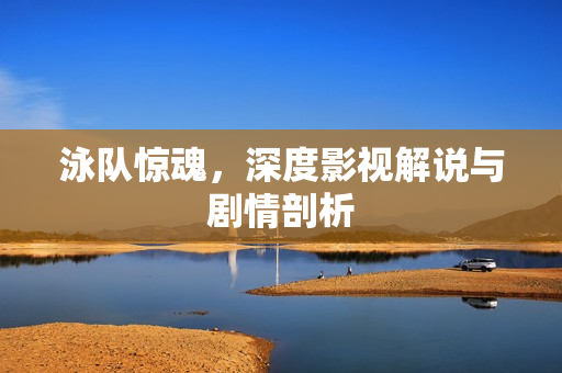 泳队惊魂，深度影视解说与剧情剖析