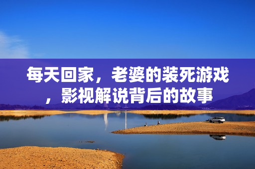 每天回家，老婆的装死游戏，影视解说背后的故事