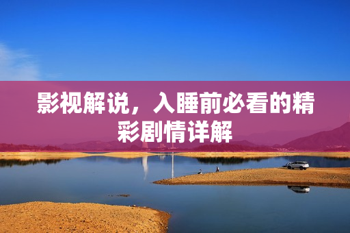 影视解说，入睡前必看的精彩剧情详解