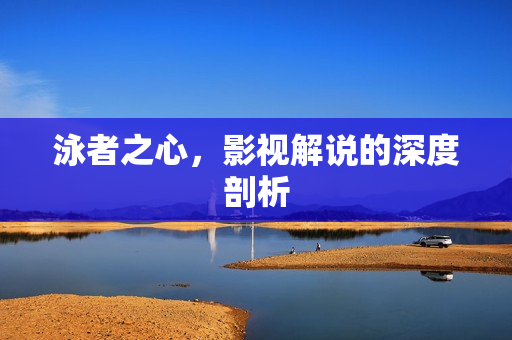 泳者之心，影视解说的深度剖析