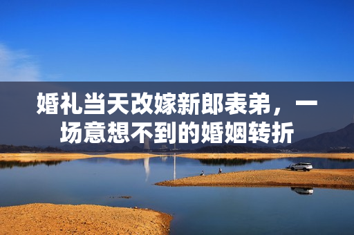 婚礼当天改嫁新郎表弟，一场意想不到的婚姻转折