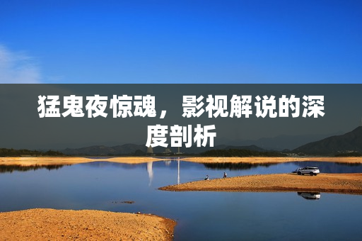 猛鬼夜惊魂，影视解说的深度剖析