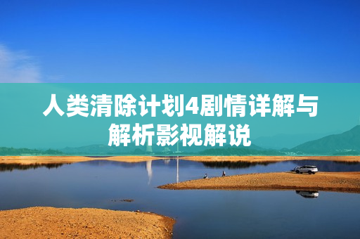 人类清除计划4剧情详解与解析影视解说