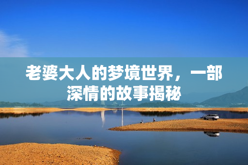 老婆大人的梦境世界,一部深情的故事揭秘 老婆大人的梦境世界,一部深情的故事揭秘