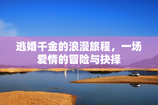 逃婚千金的浪漫旅程，一场爱情的冒险与抉择