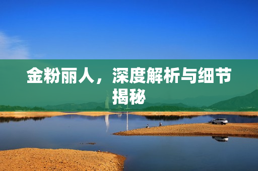 金粉丽人，深度解析与细节揭秘