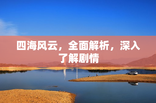 四海风云,全面解析,深入了解剧情 四海风云,全面解析,深入了解剧情