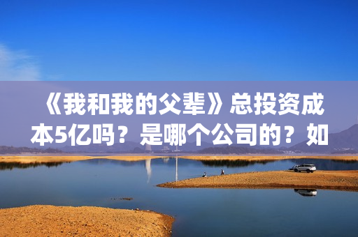 《我和我的父辈》总投资成本5亿吗？是哪个公司的？如何投呢？(《我和我的父辈》电影免费观看)