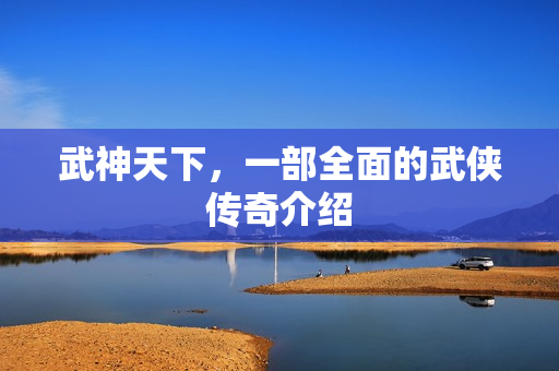 武神天下，一部全面的武侠传奇介绍