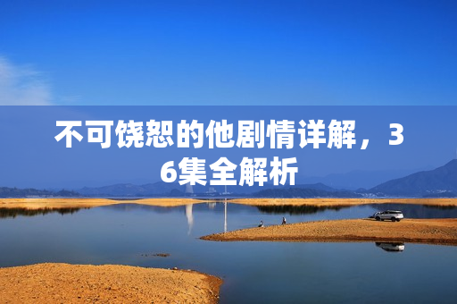 不可饶恕的他剧情详解，36集全解析