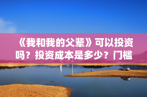 《我和我的父辈》可以投资吗？投资成本是多少？门槛呢？(我和我的父辈《少年行》)