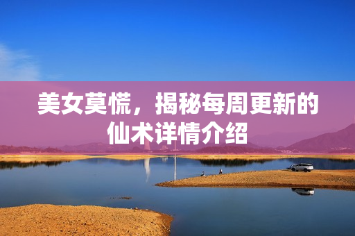 美女莫慌，揭秘每周更新的仙术详情介绍