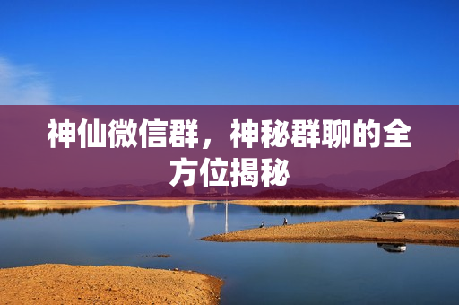 神仙微信群，神秘群聊的全方位揭秘