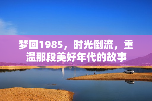 梦回1985，时光倒流，重温那段美好年代的故事