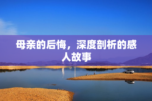 母亲的后悔，深度剖析的感人故事