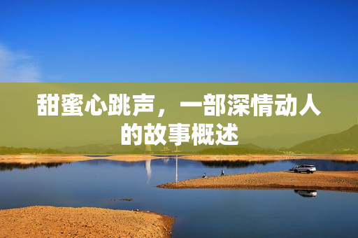 甜蜜心跳声，一部深情动人的故事概述
