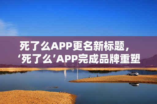 死了么APP更名新标题， ‘死了么’APP完成品牌重塑，全新命名启航