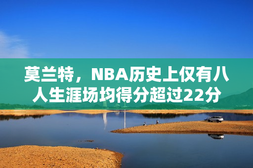 莫兰特，NBA历史上仅有八人生涯场均得分超过22分并贡献7助攻的壮举！