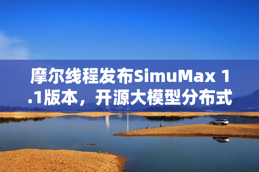 摩尔线程发布SimuMax 1.1版本，开源大模型分布式训练仿真工具升级亮相
