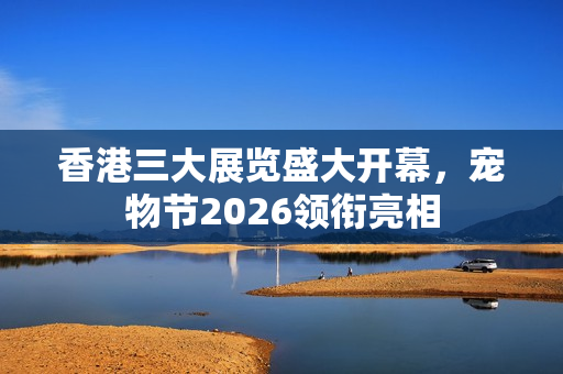 香港三大展览盛大开幕,宠物节2026领衔亮相 香港三大展览盛大开幕,宠物节2026领衔亮相