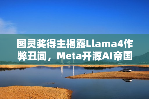 图灵奖得主揭露Llama4作弊丑闻，Meta开源AI帝国崩塌之夜
