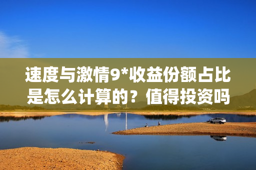 速度与激情9*收益份额占比是怎么计算的？值得投资吗？(速 度 与 激 情 9)