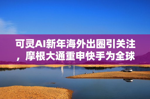 可灵AI新年海外出圈引关注，摩根大通重申快手为全球最便宜AI股之一