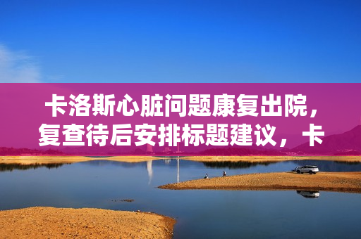 卡洛斯心脏问题康复出院,复查待后安排标题建议,卡洛斯心脏康复出院,后续复查安排揭晓 卡洛斯心脏问题康复出院,复查待后安排标题建议,卡洛斯心脏康复出院,后续复查安排揭晓