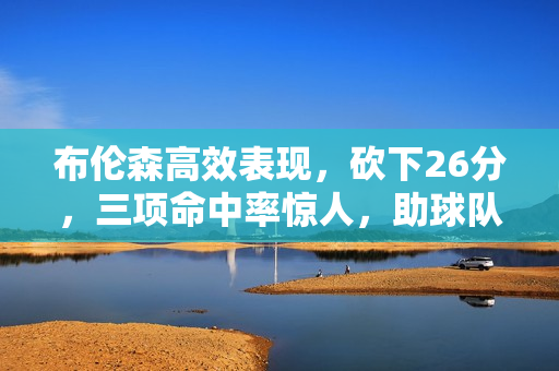 布伦森高效表现，砍下26分，三项命中率惊人，助球队获胜！