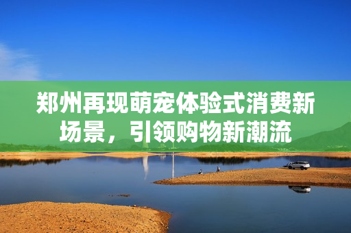 郑州再现萌宠体验式消费新场景,引领购物新潮流 郑州再现萌宠体验式消费新场景,引领购物新潮流