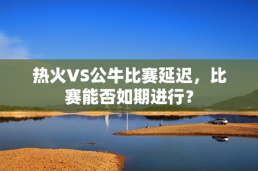 热火VS公牛比赛延迟，比赛能否如期进行？