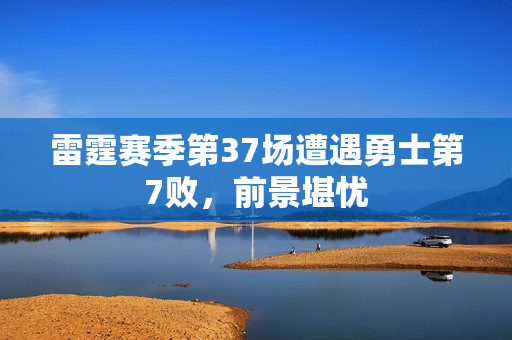 雷霆赛季第37场遭遇勇士第7败，前景堪忧