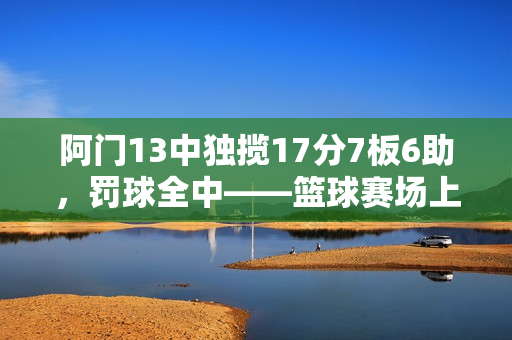 阿门13中独揽17分7板6助,罚球全中——篮球赛场上的耀眼表现 阿门13中独揽17分7板6助,罚球全中——篮球赛场上的耀眼表现