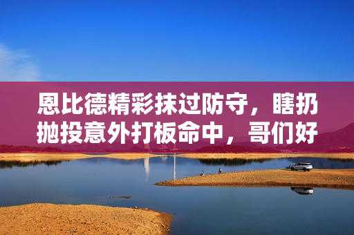 恩比德精彩抹过防守，瞎扔抛投意外打板命中，哥们好球！