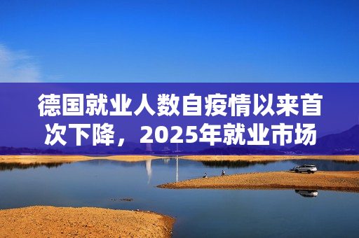 德国就业人数自疫情以来首次下降，2025年就业市场面临挑战