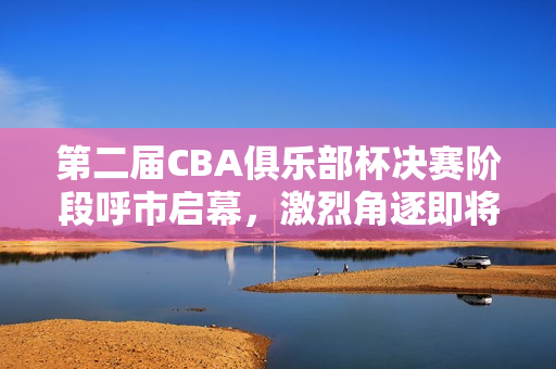 第二届CBA俱乐部杯决赛阶段呼市启幕,激烈角逐即将上演 第二届CBA俱乐部杯决赛阶段呼市启幕,激烈角逐即将上演