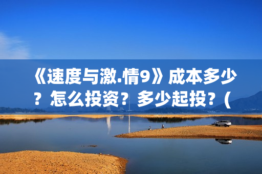 《速度与激.情9》成本多少？怎么投资？多少起投？(速度与激情9雅各布的扮演者)