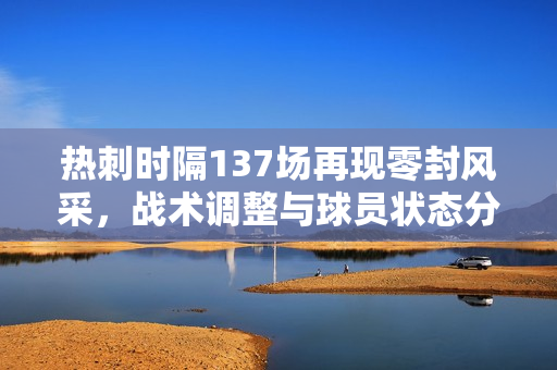 热刺时隔137场再现零封风采,战术调整与球员状态分析 热刺时隔137场再现零封风采,战术调整与球员状态分析