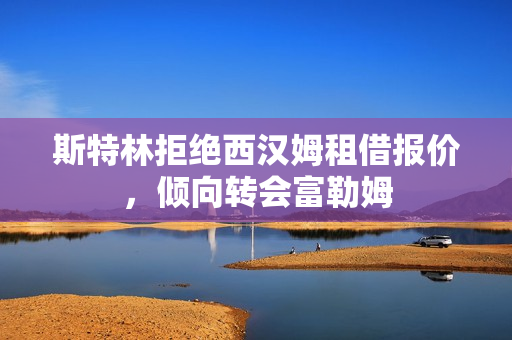 斯特林拒绝西汉姆租借报价，倾向转会富勒姆