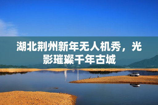 湖北荆州新年无人机秀，光影璀璨千年古城