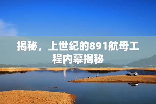 揭秘，上世纪的891航母工程内幕揭秘