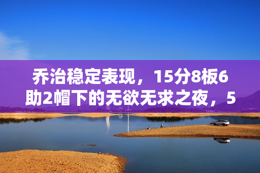 乔治稳定表现，15分8板6助2帽下的无欲无求之夜，5次犯规略显瑕疵