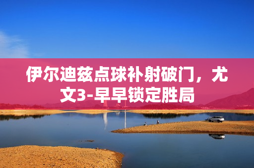 伊尔迪兹点球补射破门,尤文3-早早锁定胜局 伊尔迪兹点球补射破门,尤文3-早早锁定胜局