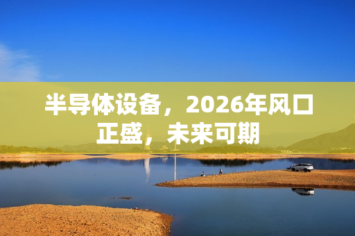 半导体设备，2026年风口正盛，未来可期