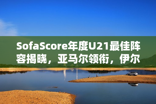 SofaScore年度U21最佳阵容揭晓,亚马尔领衔,伊尔迪兹与杜埃等群星闪耀 SofaScore年度U21最佳阵容揭晓,亚马尔领衔,伊尔迪兹与杜埃等群星闪耀