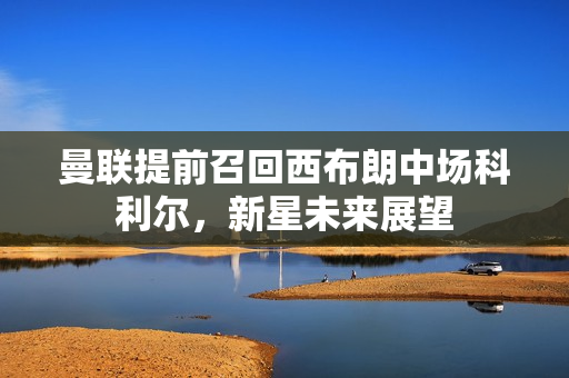 曼联提前召回西布朗中场科利尔，新星未来展望
