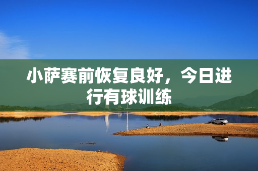 小萨赛前恢复良好，今日进行有球训练