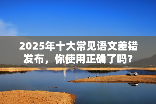 2025年十大常见语文差错发布，你使用正确了吗？