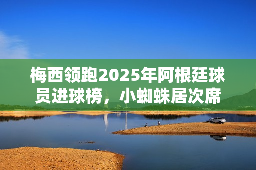 梅西领跑2025年阿根廷球员进球榜，小蜘蛛居次席